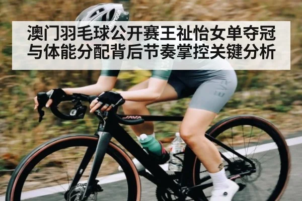 澳门羽毛球公开赛王祉怡女单夺冠与体能分配背后节奏掌控关键分析