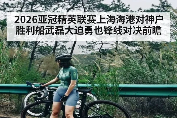 2026亚冠精英联赛上海海港对神户胜利船武磊大迫勇也锋线对决前瞻
