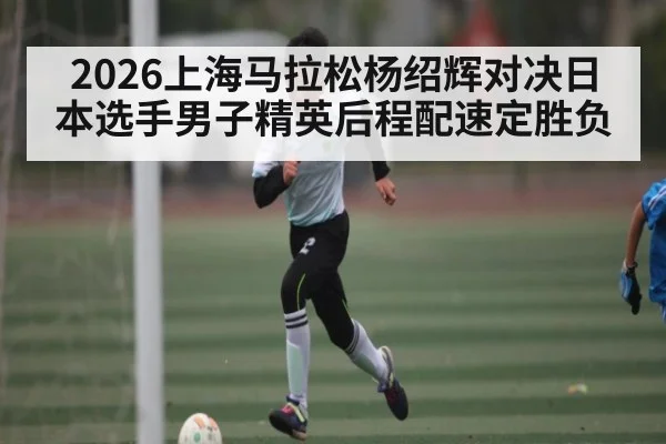 2026上海马拉松杨绍辉对决日本选手男子精英后程配速定胜负