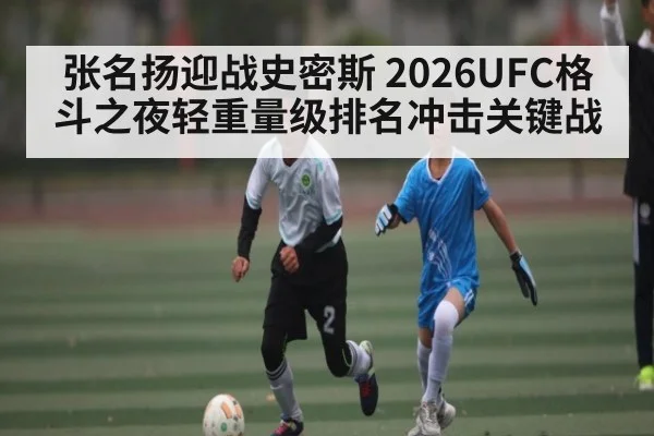 张名扬迎战史密斯 2026UFC格斗之夜轻重量级排名冲击关键战